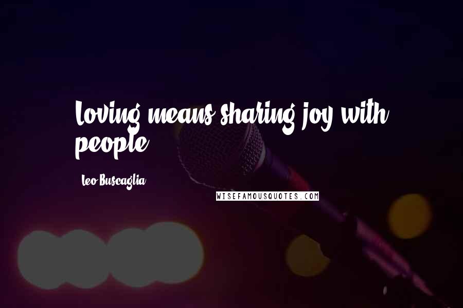Leo Buscaglia Quotes: Loving means sharing joy with people.