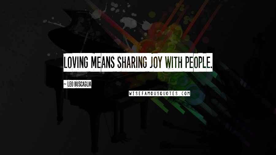 Leo Buscaglia Quotes: Loving means sharing joy with people.