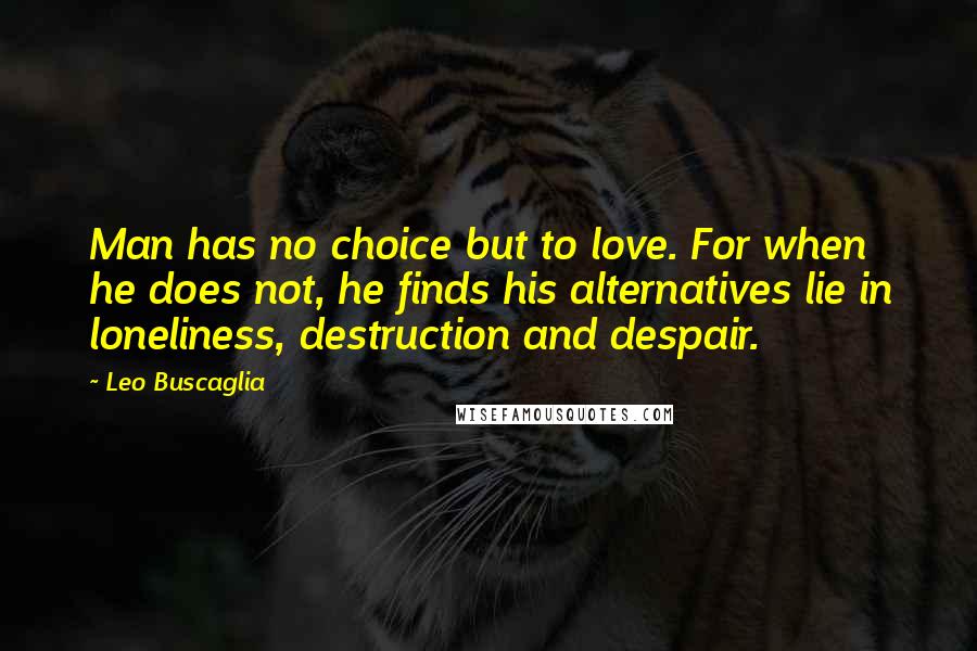 Leo Buscaglia Quotes: Man has no choice but to love. For when he does not, he finds his alternatives lie in loneliness, destruction and despair.