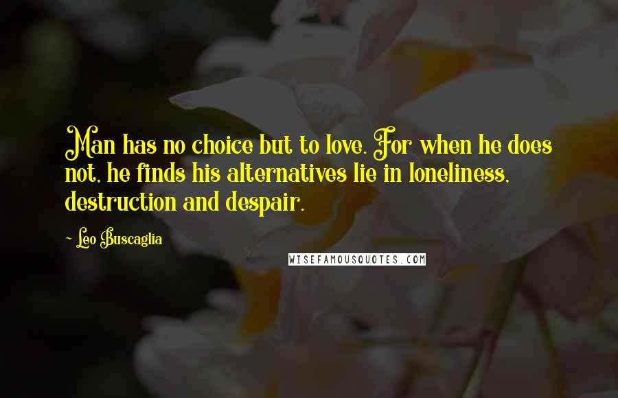 Leo Buscaglia Quotes: Man has no choice but to love. For when he does not, he finds his alternatives lie in loneliness, destruction and despair.