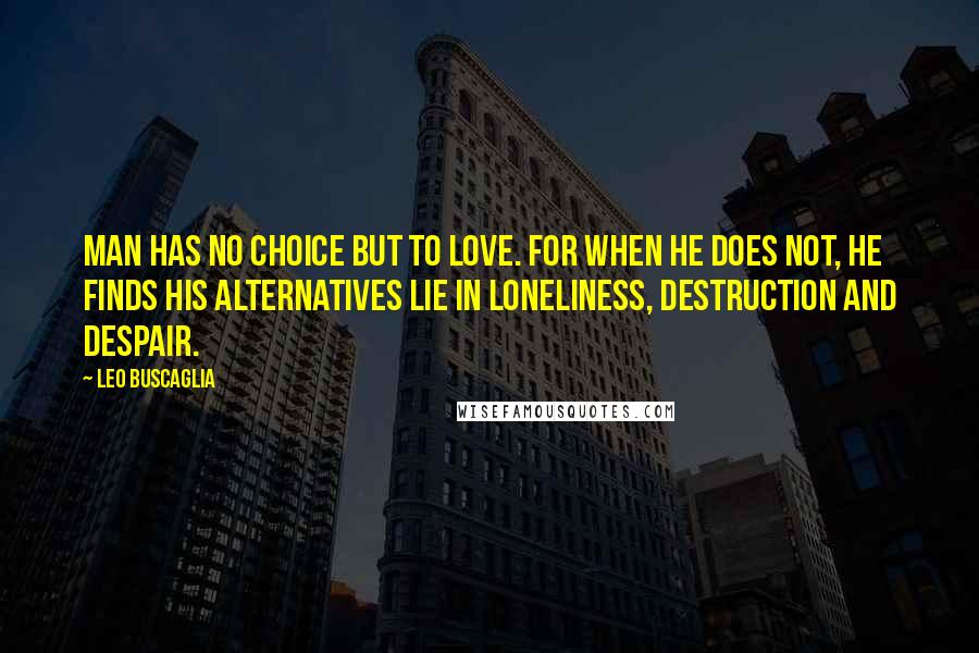 Leo Buscaglia Quotes: Man has no choice but to love. For when he does not, he finds his alternatives lie in loneliness, destruction and despair.