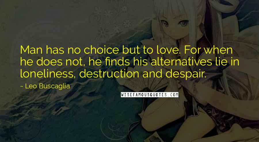 Leo Buscaglia Quotes: Man has no choice but to love. For when he does not, he finds his alternatives lie in loneliness, destruction and despair.
