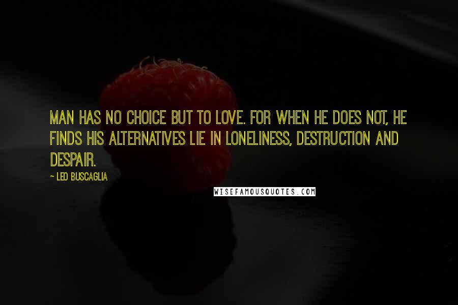 Leo Buscaglia Quotes: Man has no choice but to love. For when he does not, he finds his alternatives lie in loneliness, destruction and despair.