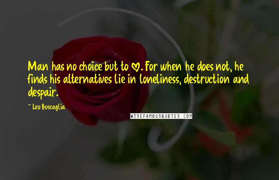 Leo Buscaglia Quotes: Man has no choice but to love. For when he does not, he finds his alternatives lie in loneliness, destruction and despair.