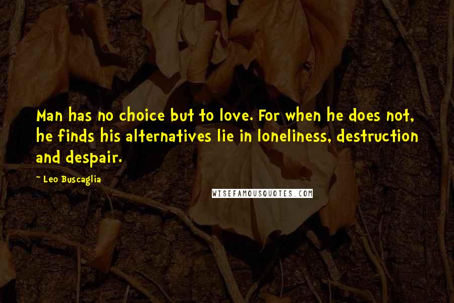 Leo Buscaglia Quotes: Man has no choice but to love. For when he does not, he finds his alternatives lie in loneliness, destruction and despair.