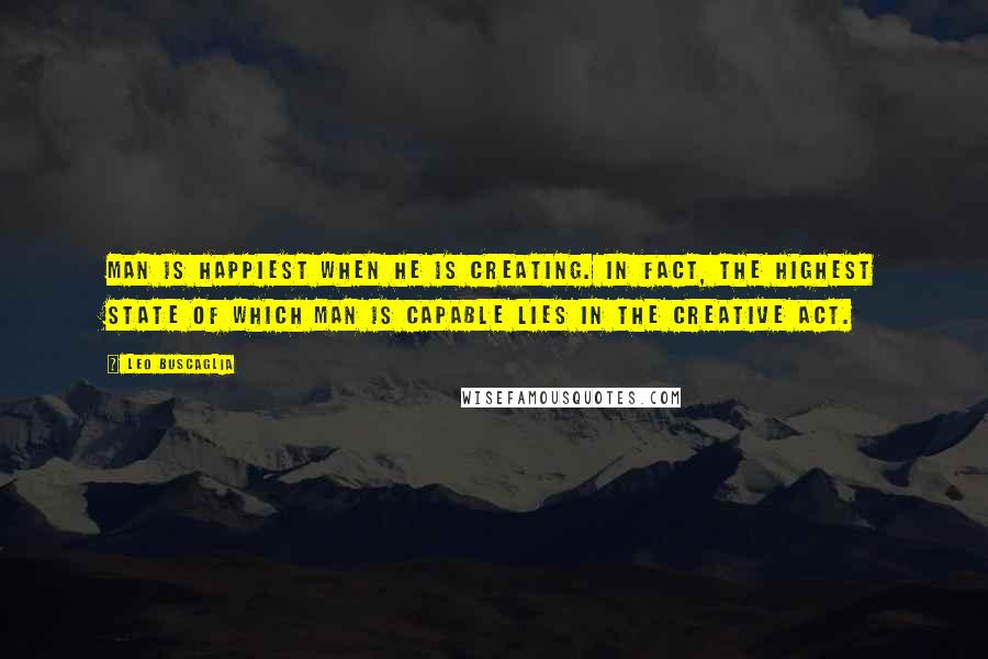 Leo Buscaglia Quotes: Man is happiest when he is creating. In fact, the highest state of which man is capable lies in the creative act.