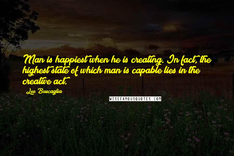 Leo Buscaglia Quotes: Man is happiest when he is creating. In fact, the highest state of which man is capable lies in the creative act.