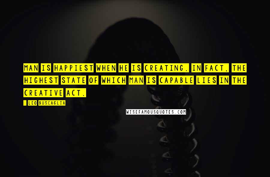 Leo Buscaglia Quotes: Man is happiest when he is creating. In fact, the highest state of which man is capable lies in the creative act.