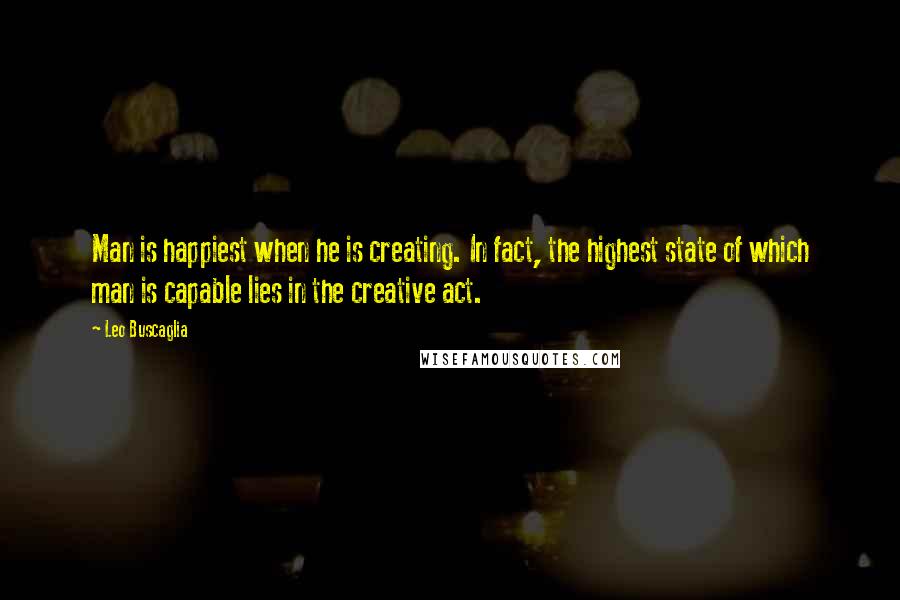 Leo Buscaglia Quotes: Man is happiest when he is creating. In fact, the highest state of which man is capable lies in the creative act.