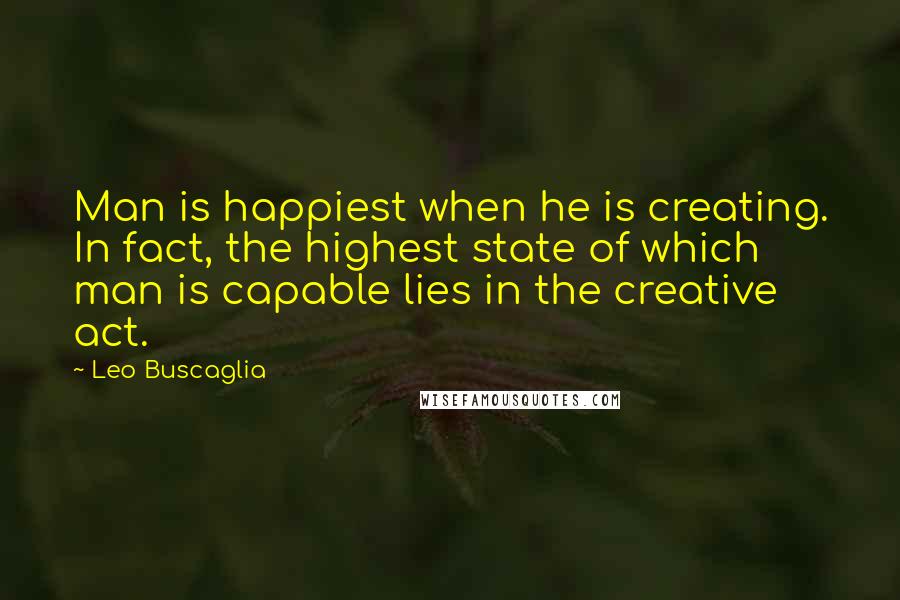 Leo Buscaglia Quotes: Man is happiest when he is creating. In fact, the highest state of which man is capable lies in the creative act.