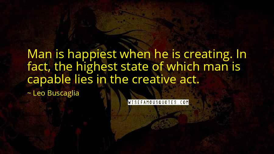 Leo Buscaglia Quotes: Man is happiest when he is creating. In fact, the highest state of which man is capable lies in the creative act.