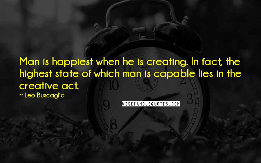 Leo Buscaglia Quotes: Man is happiest when he is creating. In fact, the highest state of which man is capable lies in the creative act.