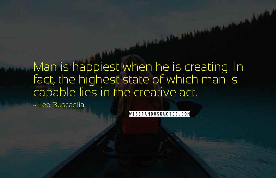 Leo Buscaglia Quotes: Man is happiest when he is creating. In fact, the highest state of which man is capable lies in the creative act.