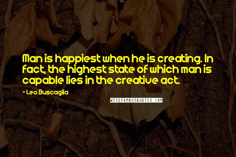 Leo Buscaglia Quotes: Man is happiest when he is creating. In fact, the highest state of which man is capable lies in the creative act.