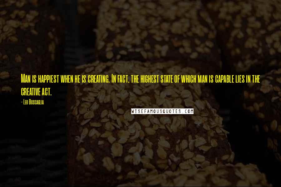 Leo Buscaglia Quotes: Man is happiest when he is creating. In fact, the highest state of which man is capable lies in the creative act.