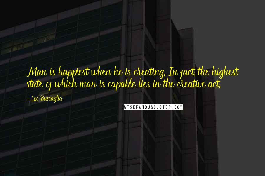 Leo Buscaglia Quotes: Man is happiest when he is creating. In fact, the highest state of which man is capable lies in the creative act.