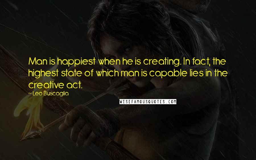 Leo Buscaglia Quotes: Man is happiest when he is creating. In fact, the highest state of which man is capable lies in the creative act.