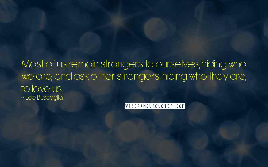 Leo Buscaglia Quotes: Most of us remain strangers to ourselves, hiding who we are, and ask other strangers, hiding who they are, to love us.