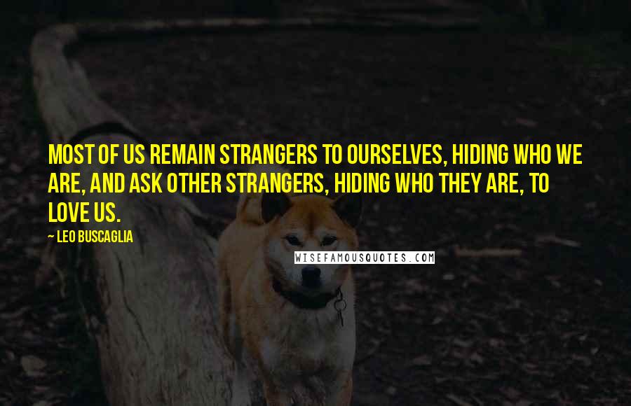 Leo Buscaglia Quotes: Most of us remain strangers to ourselves, hiding who we are, and ask other strangers, hiding who they are, to love us.