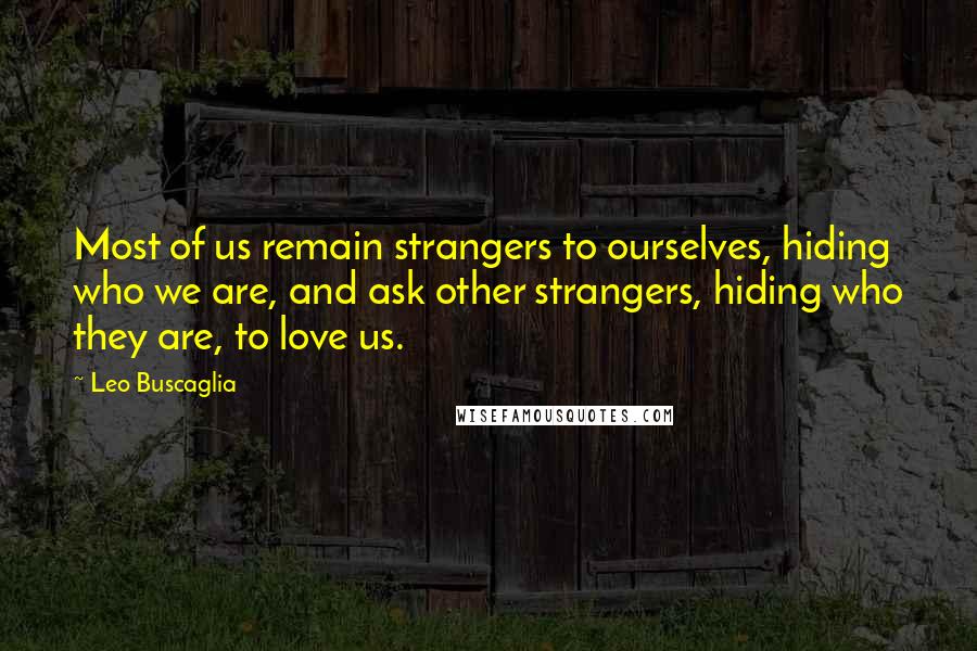 Leo Buscaglia Quotes: Most of us remain strangers to ourselves, hiding who we are, and ask other strangers, hiding who they are, to love us.