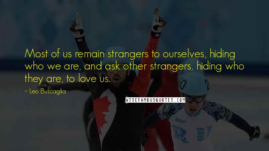 Leo Buscaglia Quotes: Most of us remain strangers to ourselves, hiding who we are, and ask other strangers, hiding who they are, to love us.
