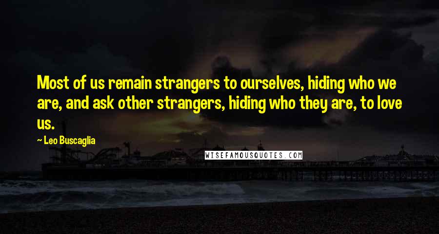 Leo Buscaglia Quotes: Most of us remain strangers to ourselves, hiding who we are, and ask other strangers, hiding who they are, to love us.