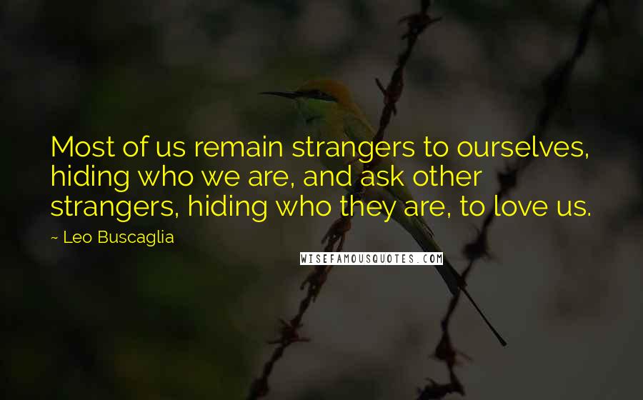 Leo Buscaglia Quotes: Most of us remain strangers to ourselves, hiding who we are, and ask other strangers, hiding who they are, to love us.