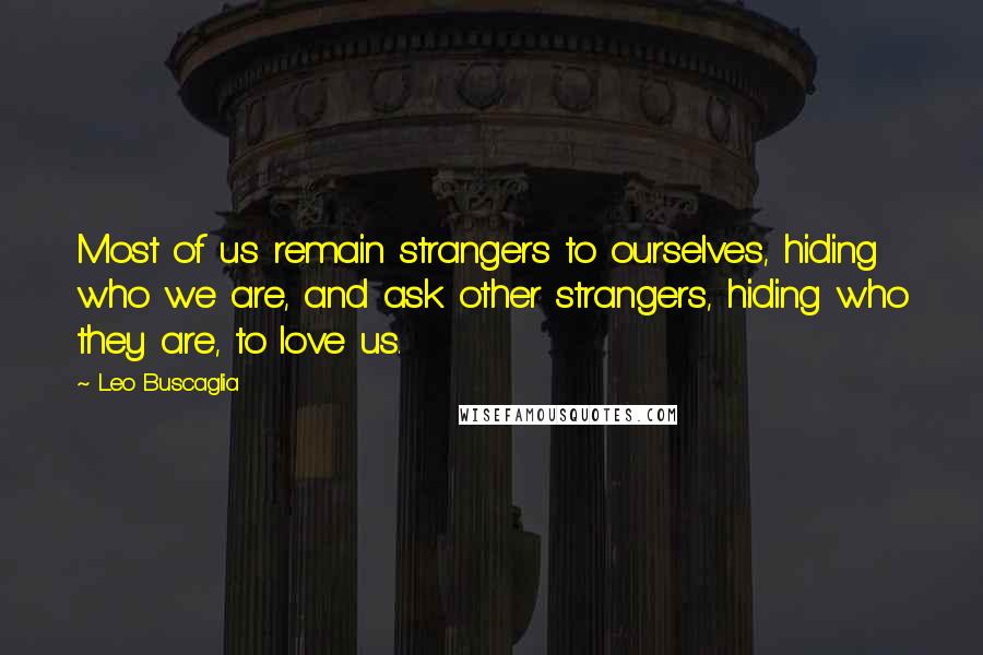 Leo Buscaglia Quotes: Most of us remain strangers to ourselves, hiding who we are, and ask other strangers, hiding who they are, to love us.