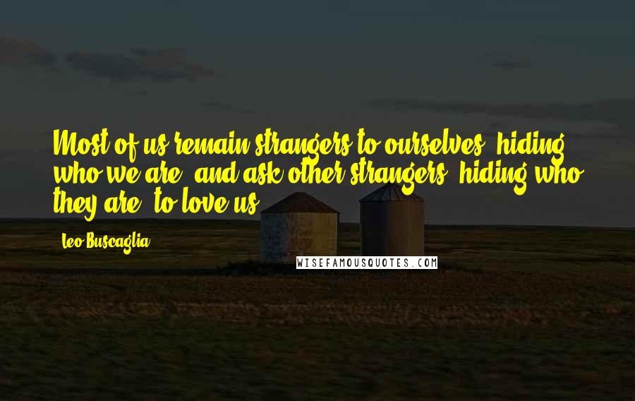 Leo Buscaglia Quotes: Most of us remain strangers to ourselves, hiding who we are, and ask other strangers, hiding who they are, to love us.