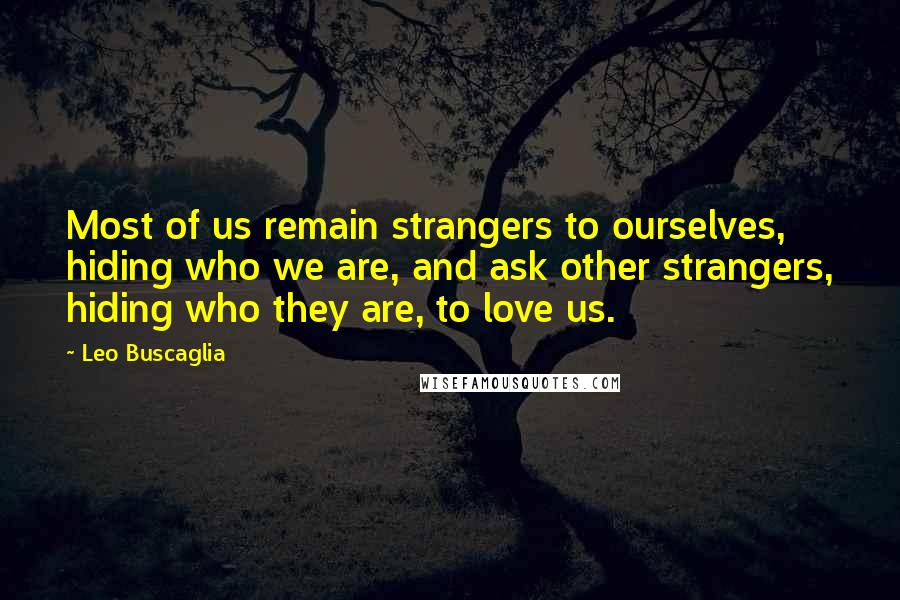 Leo Buscaglia Quotes: Most of us remain strangers to ourselves, hiding who we are, and ask other strangers, hiding who they are, to love us.