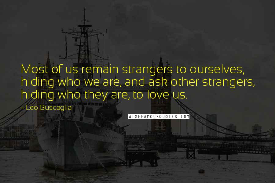Leo Buscaglia Quotes: Most of us remain strangers to ourselves, hiding who we are, and ask other strangers, hiding who they are, to love us.