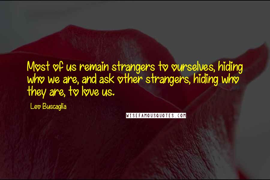 Leo Buscaglia Quotes: Most of us remain strangers to ourselves, hiding who we are, and ask other strangers, hiding who they are, to love us.