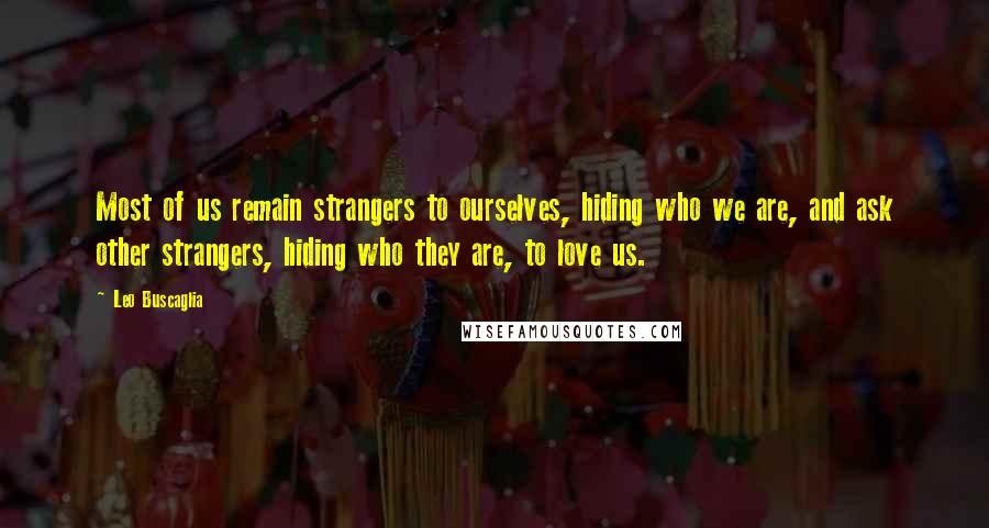Leo Buscaglia Quotes: Most of us remain strangers to ourselves, hiding who we are, and ask other strangers, hiding who they are, to love us.