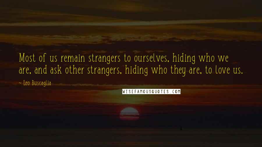 Leo Buscaglia Quotes: Most of us remain strangers to ourselves, hiding who we are, and ask other strangers, hiding who they are, to love us.