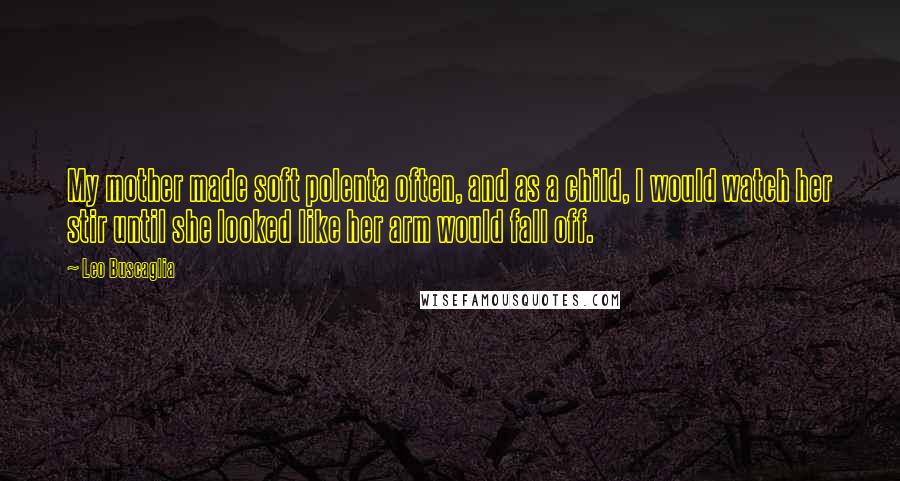 Leo Buscaglia Quotes: My mother made soft polenta often, and as a child, I would watch her stir until she looked like her arm would fall off.