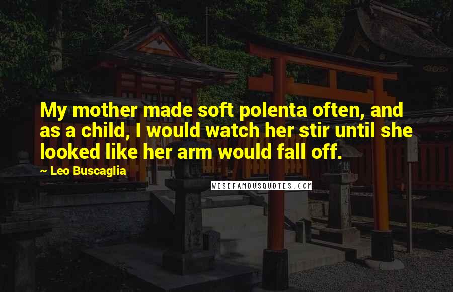 Leo Buscaglia Quotes: My mother made soft polenta often, and as a child, I would watch her stir until she looked like her arm would fall off.