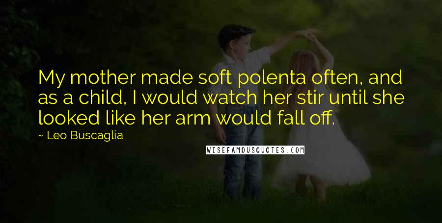 Leo Buscaglia Quotes: My mother made soft polenta often, and as a child, I would watch her stir until she looked like her arm would fall off.