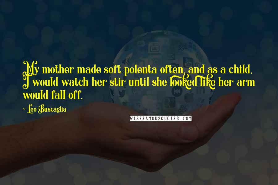 Leo Buscaglia Quotes: My mother made soft polenta often, and as a child, I would watch her stir until she looked like her arm would fall off.