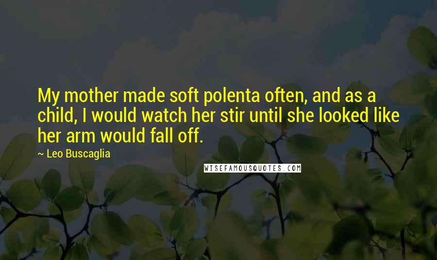 Leo Buscaglia Quotes: My mother made soft polenta often, and as a child, I would watch her stir until she looked like her arm would fall off.