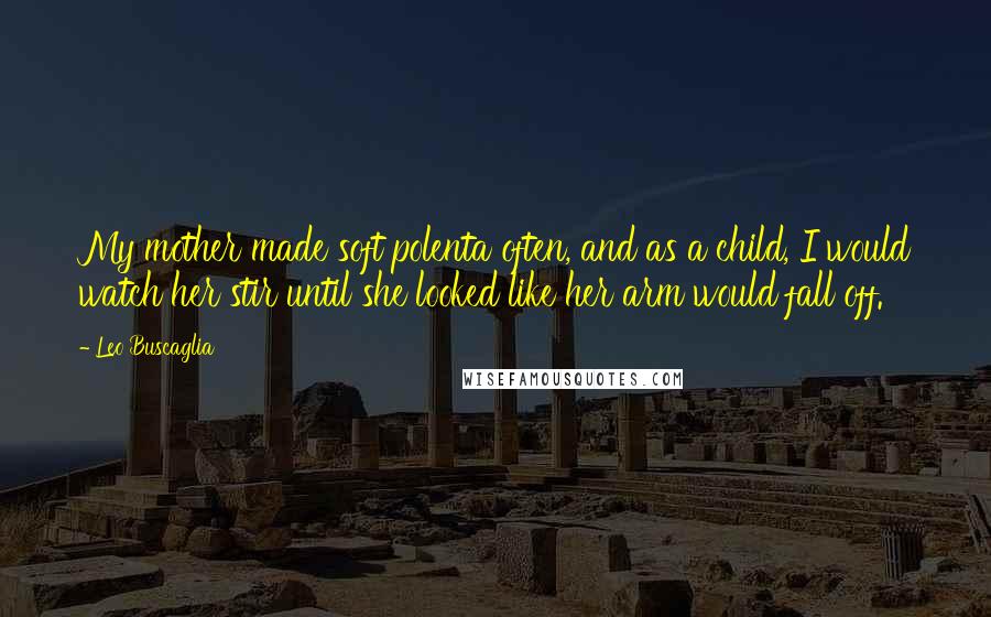 Leo Buscaglia Quotes: My mother made soft polenta often, and as a child, I would watch her stir until she looked like her arm would fall off.