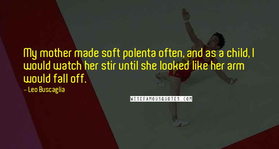 Leo Buscaglia Quotes: My mother made soft polenta often, and as a child, I would watch her stir until she looked like her arm would fall off.