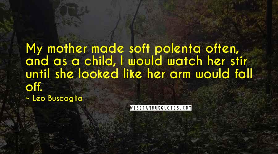 Leo Buscaglia Quotes: My mother made soft polenta often, and as a child, I would watch her stir until she looked like her arm would fall off.