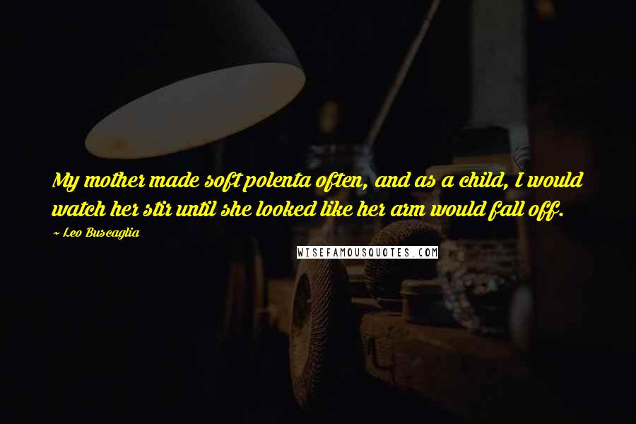 Leo Buscaglia Quotes: My mother made soft polenta often, and as a child, I would watch her stir until she looked like her arm would fall off.