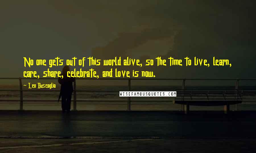 Leo Buscaglia Quotes: No one gets out of this world alive, so the time to live, learn, care, share, celebrate, and love is now.