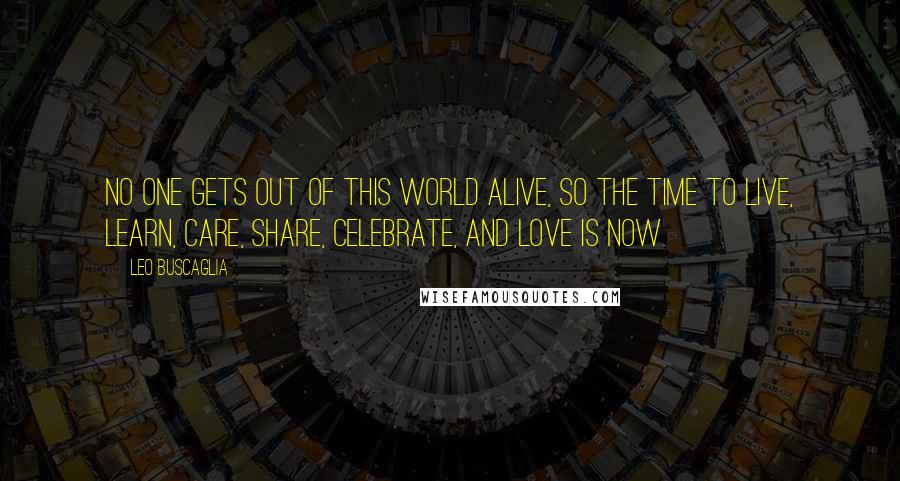 Leo Buscaglia Quotes: No one gets out of this world alive, so the time to live, learn, care, share, celebrate, and love is now.