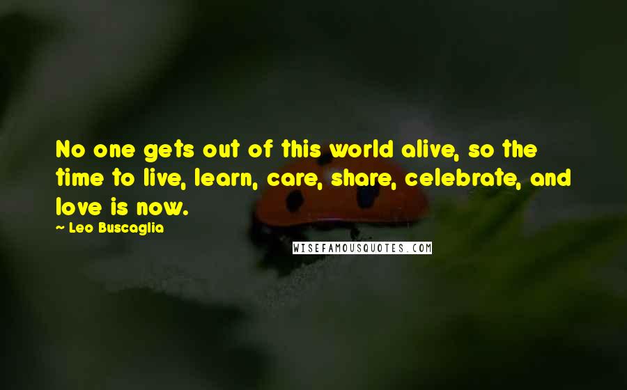 Leo Buscaglia Quotes: No one gets out of this world alive, so the time to live, learn, care, share, celebrate, and love is now.