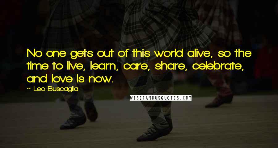 Leo Buscaglia Quotes: No one gets out of this world alive, so the time to live, learn, care, share, celebrate, and love is now.