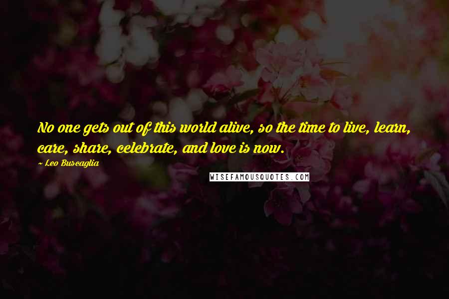 Leo Buscaglia Quotes: No one gets out of this world alive, so the time to live, learn, care, share, celebrate, and love is now.