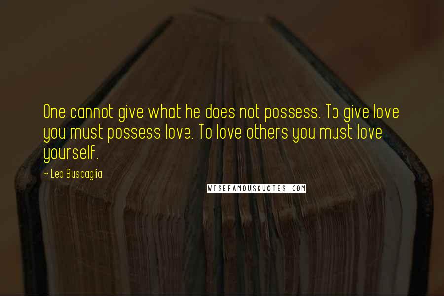 Leo Buscaglia Quotes: One cannot give what he does not possess. To give love you must possess love. To love others you must love yourself.