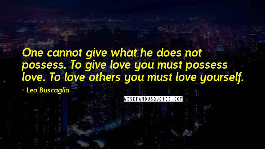 Leo Buscaglia Quotes: One cannot give what he does not possess. To give love you must possess love. To love others you must love yourself.